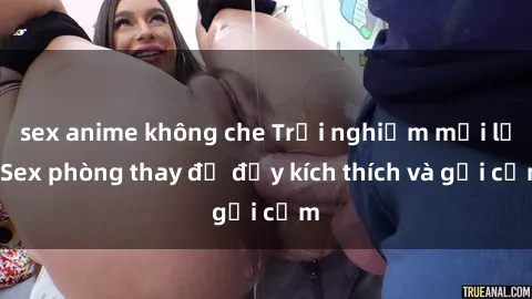 sex anime không che Trải nghiệm mới lạ: Sex phòng thay đồ đầy kích thích và gợi cảm