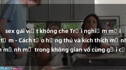sex gái việt không che Trải nghiệm mới lạ với sex phòng tắm - Cách tạo hứng thú và kích thích mạnh mẽ trong không gian vô cùng gợi cảm và lãng mạn