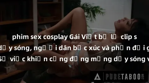 phim sex cosplay Gái Việt bị lộ clip sex khiến dư luận dậy sóng, người dân bức xúc và phản đối gay gắt. Sự việc khiến cộng đồng mạng dậy sóng và yêu cầu xử lý nghiêm ngặt.