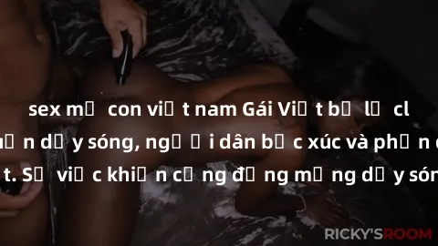 sex mẹ con việt nam Gái Việt bị lộ clip sex khiến dư luận dậy sóng, người dân bức xúc và phản đối gay gắt. Sự việc khiến cộng đồng mạng dậy sóng và yêu cầu xử lý nghiêm ngặt.