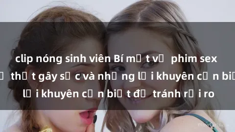 clip nóng sinh viên Bí mật về phim sex nơi công cộng: Sự thật gây sốc và những lời khuyên cần biết để tránh rủi ro