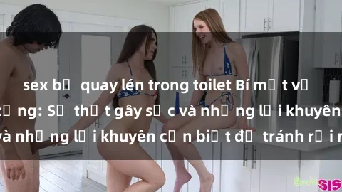 sex bị quay lén trong toilet Bí mật về phim sex nơi công cộng: Sự thật gây sốc và những lời khuyên cần biết để tránh rủi ro