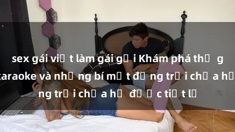 sex gái việt làm gái gọi Khám phá thế giới sex quán karaoke và những bí mật động trời chưa hề được tiết lộ