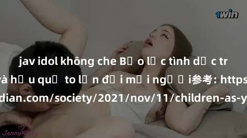 jav idol không che Bạo lực tình dục trong nhóm: nguy cơ và hậu quả to lớn đối mọi người参考: https://www.theguardian.com/society/2021/nov/11/children-as-young-as-four-are-being-sexually-abused-by-groups