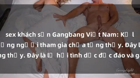 sex khách sạn Gangbang Việt Nam: Kỷ lục mới với số lượng người tham gia chưa từng thấy. Đây là lễ hội tình dục độc đáo và gây sốc.