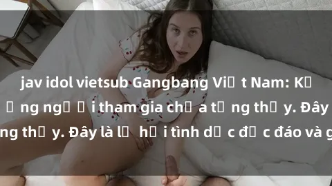 jav idol vietsub Gangbang Việt Nam: Kỷ lục mới với số lượng người tham gia chưa từng thấy. Đây là lễ hội tình dục độc đáo và gây sốc.
