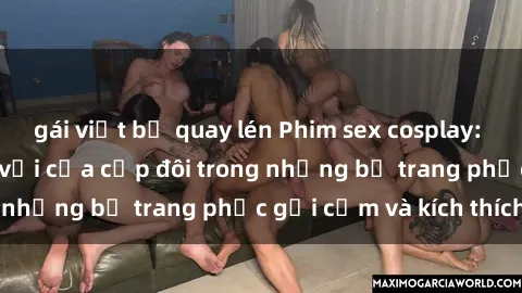 gái việt bị quay lén Phim sex cosplay: Trải nghiệm tuyệt vời của cặp đôi trong những bộ trang phục gợi cảm và kích thích