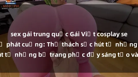 sex gái trung quốc Gái Việt cosplay sexy khiến fan hâm mộ phát cuồng: Thử thách sức hút từ những bộ trang phục đầy sáng tạo và quyến rũ!