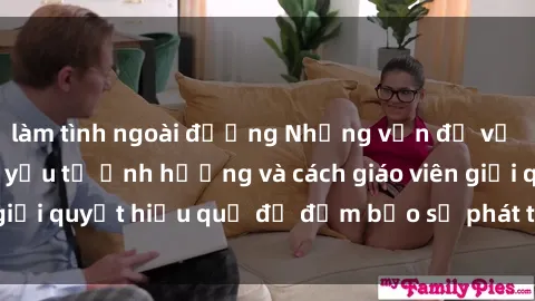 làm tình ngoài đường Những vấn đề về sex học sinh: Các yếu tố ảnh hưởng và cách giáo viên giải quyết hiệu quả để đảm bảo sự phát triển toàn diện.