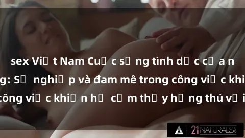 sex Việt Nam Cuộc sống tình dục của nhân viên văn phòng: Sự nghiệp và đam mê trong công việc khiến họ cảm thấy hứng thú với tình dục?