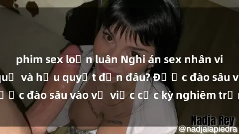 phim sex loạn luân Nghi án sex nhân viên nhà hàng: Hậu quả và hậu quyết đến đâu? Được đào sâu vào vụ việc cực kỳ nghiêm trọng này.
