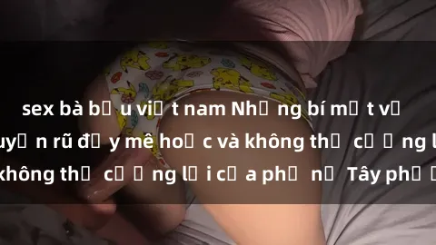 sex bà bầu việt nam Những bí mật về sex gái Tây: Sự quyến rũ đầy mê hoặc và không thể cưỡng lại của phụ nữ Tây phương