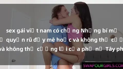 sex gái việt nam có chồng Những bí mật về sex gái Tây: Sự quyến rũ đầy mê hoặc và không thể cưỡng lại của phụ nữ Tây phương