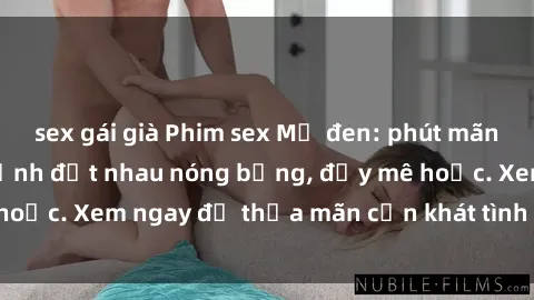 sex gái già Phim sex Mỹ đen: phút mãnh liệt với những cảnh địt nhau nóng bỏng, đầy mê hoặc. Xem ngay để thỏa mãn cơn khát tình dục của bạn!