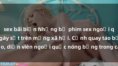 sex bãi biển Những bộ phim sex ngoại quốc nổi tiếng và gây sốt trên mạng xã hội. Cảnh quay táo bạo, diễn viên ngoại quốc nóng bỏng trong các tác phẩm đỉnh cao.