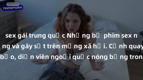 sex gái trung quốc Những bộ phim sex ngoại quốc nổi tiếng và gây sốt trên mạng xã hội. Cảnh quay táo bạo, diễn viên ngoại quốc nóng bỏng trong các tác phẩm đỉnh cao.