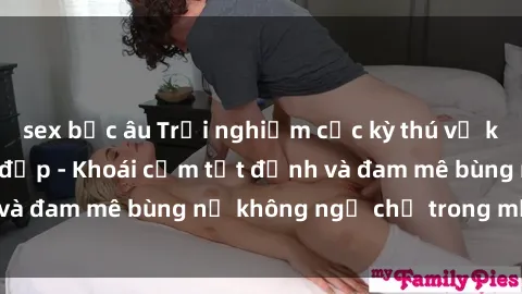 sex bắc âu Trải nghiệm cực kỳ thú vị khi làm tình với gái đẹp - Khoái cảm tột đỉnh và đam mê bùng nổ không ngờ chỉ trong một đêm!