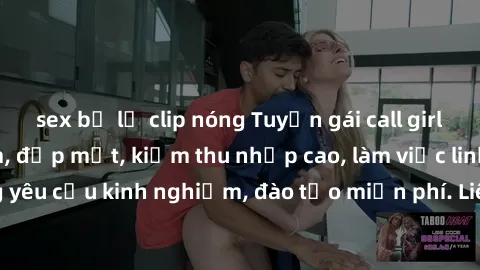 sex bị lộ clip nóng Tuyển gái call girl Việt Nam gợi cảm, đẹp mắt, kiếm thu nhập cao, làm việc linh hoạt, không yêu cầu kinh nghiệm, đào tạo miễn phí. Liên hệ ngay để biết thêm chi tiết!