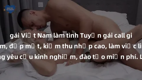 gái Việt Nam làm tình Tuyển gái call girl Việt Nam gợi cảm, đẹp mắt, kiếm thu nhập cao, làm việc linh hoạt, không yêu cầu kinh nghiệm, đào tạo miễn phí. Liên hệ ngay để biết thêm chi tiết!