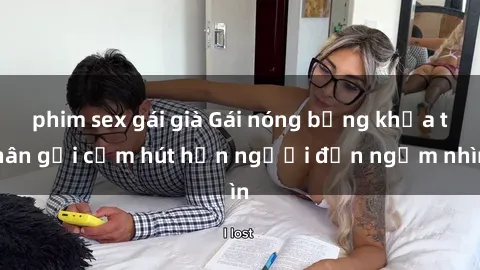 phim sex gái già Gái nóng bỏng khỏa thân gợi cảm hút hồn người đến ngắm nhìn
