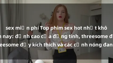 sex miễn phí Top phim sex hot nhất không thể bỏ lỡ năm nay: đỉnh cao của đồng tính, threesome đầy kích thích và các cảnh nóng đang gây sốt!