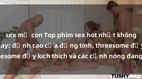 sex mẹ con Top phim sex hot nhất không thể bỏ lỡ năm nay: đỉnh cao của đồng tính, threesome đầy kích thích và các cảnh nóng đang gây sốt!