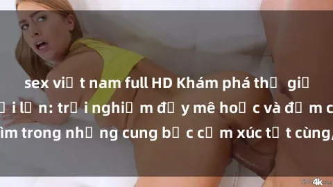 sex việt nam full HD Khám phá thế giới mới với sex người lớn: trải nghiệm đầy mê hoặc và đắm chìm trong những cung bậc cảm xúc tột cùng, hứng khởi và cuốn hút.