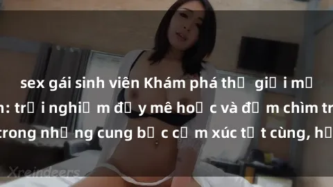 sex gái sinh viên Khám phá thế giới mới với sex người lớn: trải nghiệm đầy mê hoặc và đắm chìm trong những cung bậc cảm xúc tột cùng, hứng khởi và cuốn hút.