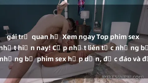 gái trẻ quan hệ Xem ngay Top phim sex mới nhất đang hot nhất hiện nay! Cập nhật liên tục những bộ phim sex hấp dẫn, độc đáo và đầy kích thích.