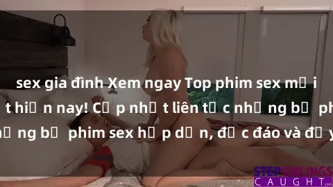 sex gia đình Xem ngay Top phim sex mới nhất đang hot nhất hiện nay! Cập nhật liên tục những bộ phim sex hấp dẫn, độc đáo và đầy kích thích.