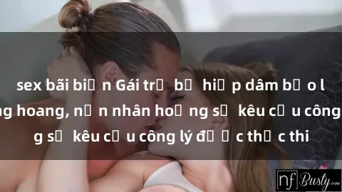 sex bãi biển Gái trẻ bị hiếp dâm bạo lực trong khu rừng hoang, nạn nhân hoảng sợ kêu cầu công lý được thực thi