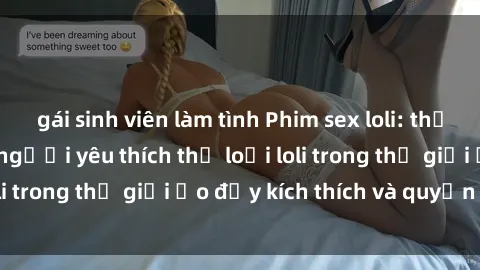 gái sinh viên làm tình Phim sex loli: thỏa mãn đam mê của người yêu thích thể loại loli trong thế giới ảo đầy kích thích và quyến rũ.