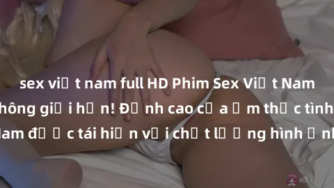 sex việt nam full HD Phim Sex Việt Nam HD - Xem ngay và không giới hạn! Đỉnh cao của ẩm thực tình dục Việt Nam được tái hiện với chất lượng hình ảnh sắc nét. Hãy thưởng thức ngay!