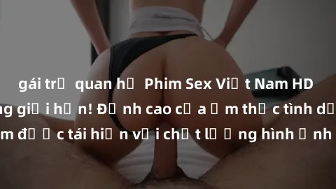 gái trẻ quan hệ Phim Sex Việt Nam HD - Xem ngay và không giới hạn! Đỉnh cao của ẩm thực tình dục Việt Nam được tái hiện với chất lượng hình ảnh sắc nét. Hãy thưởng thức ngay!