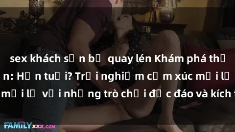 sex khách sạn bị quay lén Khám phá thế giới sex trực tuyến: Hơn tuổi? Trải nghiệm cảm xúc mới lạ với những trò chơi độc đáo và kích thích người lớn