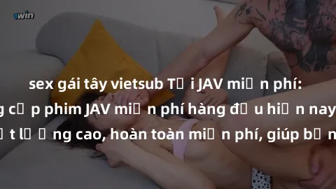 sex gái tây vietsub Tải JAV miễn phí: Các trang web cung cấp phim JAV miễn phí hàng đầu hiện nay. Các tác phẩm chất lượng cao, hoàn toàn miễn phí, giúp bạn thỏa mãn niềm đam mê mà không tốn kém.