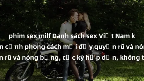phim sex milf Danh sách sex Việt Nam không che - Ảnh toàn cảnh phong cách mới đầy quyến rũ và nóng bỏng, cực kỳ hấp dẫn, không thể bỏ qua!