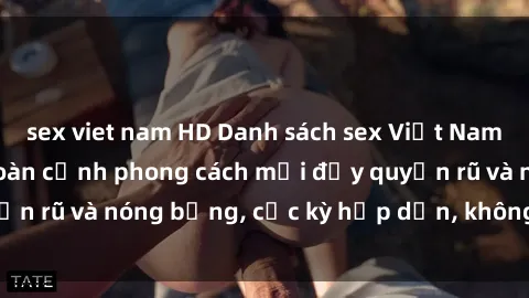 sex viet nam HD Danh sách sex Việt Nam không che - Ảnh toàn cảnh phong cách mới đầy quyến rũ và nóng bỏng, cực kỳ hấp dẫn, không thể bỏ qua!