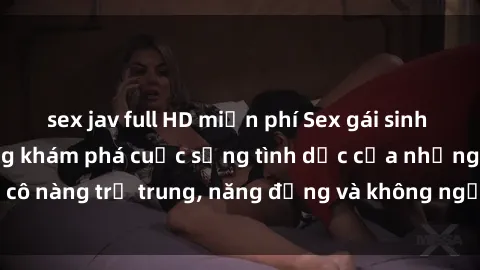 sex jav full HD miễn phí Sex gái sinh viên hot nhất: Cùng khám phá cuộc sống tình dục của những cô nàng trẻ trung, năng động và không ngần ngại thử nghiệm!