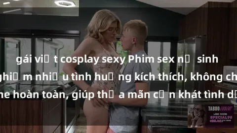 gái việt cosplay sexy Phim sex nữ sinh mới nhất: Trải nghiệm nhiều tình huống kích thích, không che hoàn toàn, giúp thỏa mãn cơn khát tình dục của các bạn trẻ