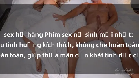 sex họ hàng Phim sex nữ sinh mới nhất: Trải nghiệm nhiều tình huống kích thích, không che hoàn toàn, giúp thỏa mãn cơn khát tình dục của các bạn trẻ