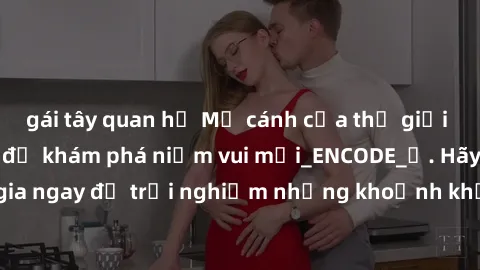 gái tây quan hệ Mở cánh cửa thế giới sex MILF Việt Nam để khám phá niềm vui mới_ENCODE_. Hãy tham gia ngay để trải nghiệm những khoảnh khắc đầy kích thích và đam mê.