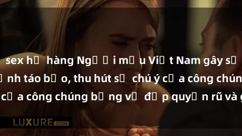 sex họ hàng Người mẫu Việt Nam gây sốt với loạt shoot ảnh táo bạo, thu hút sự chú ý của công chúng bằng vẻ đẹp quyến rũ và gợi cảm.