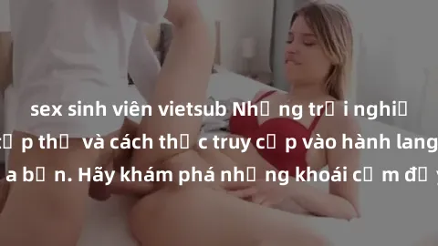 sex sinh viên vietsub Những trải nghiệm mới lạ với sex tập thể và cách thức truy cập vào hành lang đam mê của bạn. Hãy khám phá những khoái cảm đầy kích thích với tập thể hấp dẫn!