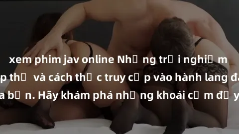 xem phim jav online Những trải nghiệm mới lạ với sex tập thể và cách thức truy cập vào hành lang đam mê của bạn. Hãy khám phá những khoái cảm đầy kích thích với tập thể hấp dẫn!