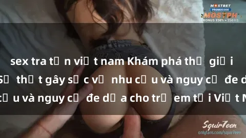 sex tra tấn việt nam Khám phá thế giới sex loli Việt Nam: Sự thật gây sốc về nhu cầu và nguy cơ đe dọa cho trẻ em tại Việt Nam