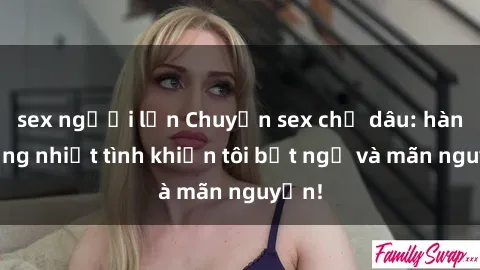 sex người lớn Chuyện sex chị dâu: hành động nhiệt tình khiến tôi bất ngờ và mãn nguyện!