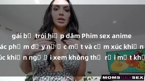 gái bị trói hiếp dâm Phim sex anime đỉnh cao: Những tác phẩm đầy nước mắt và cảm xúc khiến người xem không thể rời mắt khỏi màn hình