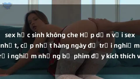 sex học sinh không che Hấp dẫn với sex hentai vietsub mới nhất, cập nhật hàng ngày để trải nghiệm những bộ phim đầy kích thích và hấp dẫn.