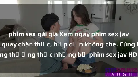 phim sex gái già Xem ngay phim sex jav HD với những cảnh quay chân thực, hấp dẫn không che. Cùng thưởng thức những bộ phim sex jav HD hot nhất hiện nay!